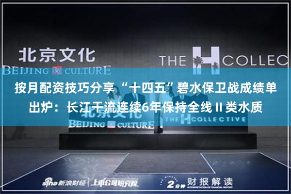 按月配资技巧分享 “十四五”碧水保卫战成绩单出炉:长江干流连续6年保持全线Ⅱ类水质