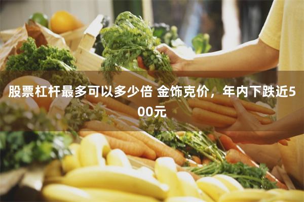 股票杠杆最多可以多少倍 金饰克价，年内下跌近500元