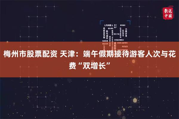 梅州市股票配资 天津：端午假期接待游客人次与花费“双增长”