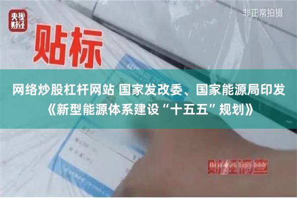 网络炒股杠杆网站 国家发改委、国家能源局印发《新型能源体系建设“十五五”规划》