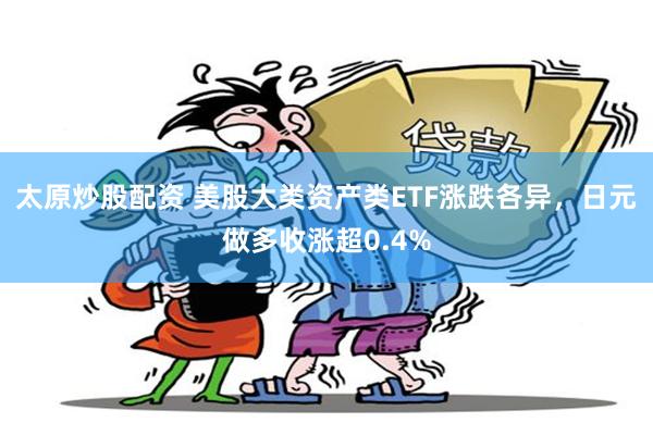 太原炒股配资 美股大类资产类ETF涨跌各异，日元做多收涨超0.4%