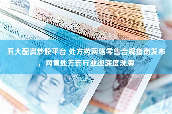 五大配资炒股平台 处方药网络零售合规指南发布,网售处方药行业迎深度洗牌
