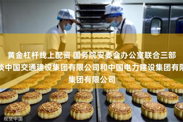 黄金杠杆线上配资 国务院安委会办公室联合三部委约谈中国交通建设集团有限公司和中国电力建设集团有限公司