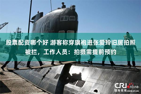 股票配资哪个好 游客称穿旗袍进张爱玲旧居拍照被拦,工作人员:拍摄需提前预约