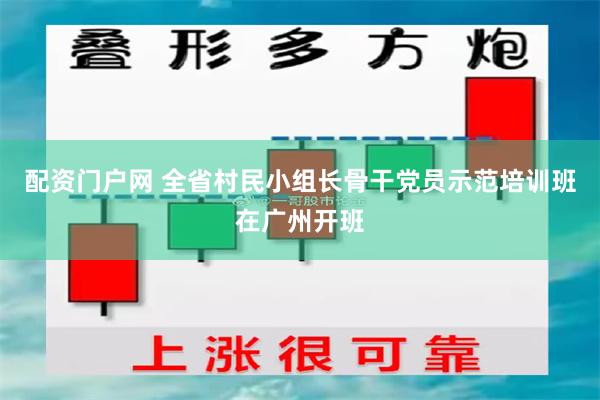 配资门户网 全省村民小组长骨干党员示范培训班在广州开班
