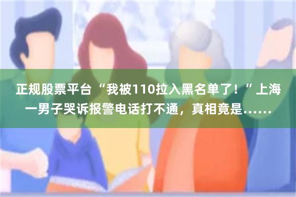 正规股票平台 “我被110拉入黑名单了!”上海一男子哭诉报警电话打不通,真相竟是……