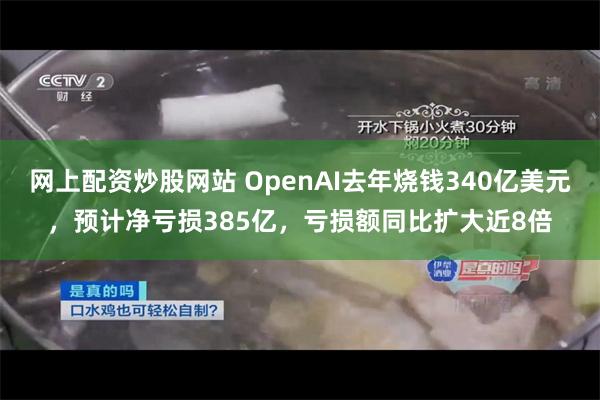 网上配资炒股网站 OpenAI去年烧钱340亿美元，预计净亏损385亿，亏损额同比扩大近8倍