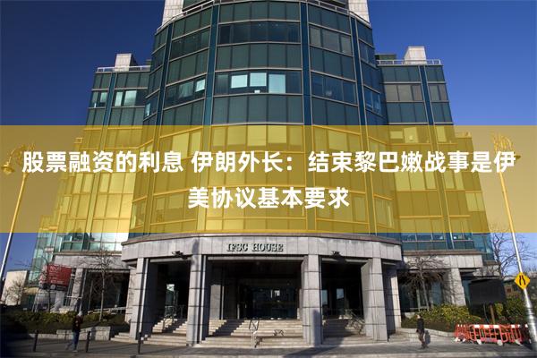 股票融资的利息 伊朗外长：结束黎巴嫩战事是伊美协议基本要求