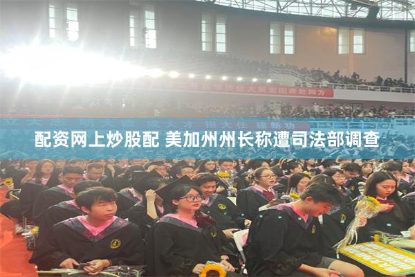 配资网上炒股配 美加州州长称遭司法部调查