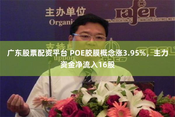 广东股票配资平台 POE胶膜概念涨3.95%，主力资金净流入16股