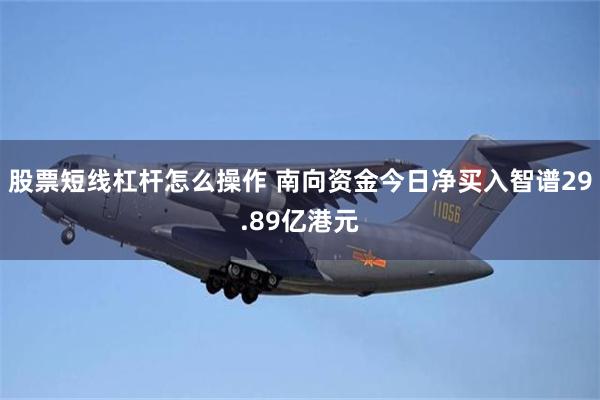 股票短线杠杆怎么操作 南向资金今日净买入智谱29.89亿港元