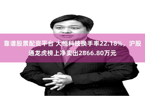 靠谱股票配资平台 大恒科技换手率22.18%，沪股通龙虎榜上净卖出2866.80万元