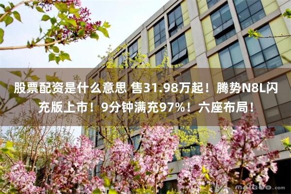 股票配资是什么意思 售31.98万起!腾势N8L闪充版上市!9分钟满充97%!六座布局!