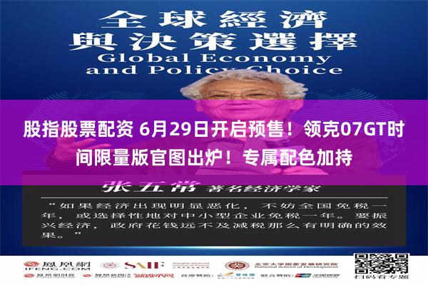 股指股票配资 6月29日开启预售!领克07GT时间限量版官图出炉!专属配色加持