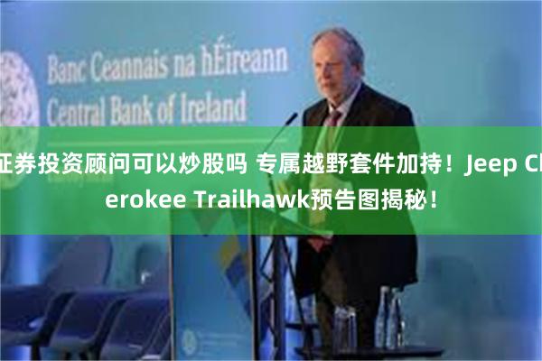 证券投资顾问可以炒股吗 专属越野套件加持!Jeep Cherokee Trailhawk预告图揭秘!