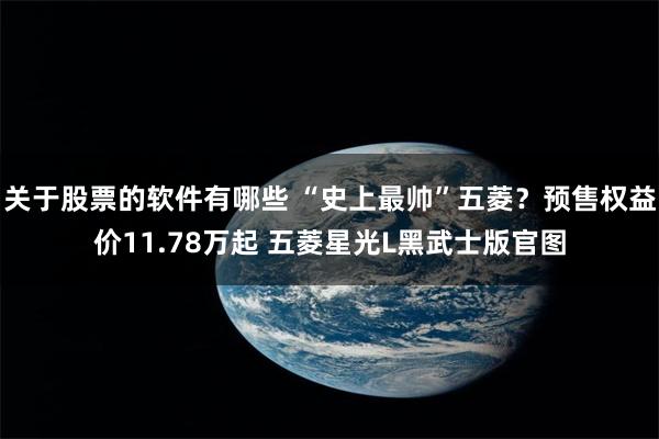 关于股票的软件有哪些 “史上最帅”五菱?预售权益价11.78万起 五菱星光L黑武士版官图