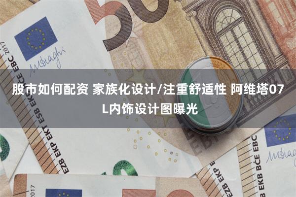 股市如何配资 家族化设计/注重舒适性 阿维塔07 L内饰设计图曝光