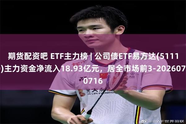 期货配资吧 ETF主力榜 | 公司债ETF易方达(511110)主力资金净流入18.93亿元，居全市场前3-20260716