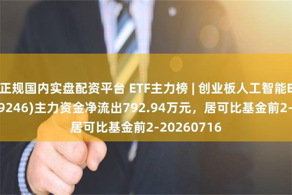 正规国内实盘配资平台 ETF主力榜 | 创业板人工智能ETF富国(159246)主力资金净流出792.94万元，居可比基金前2-20260716