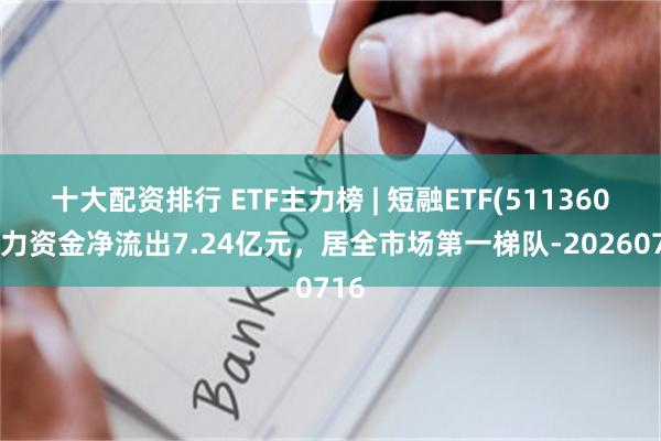 十大配资排行 ETF主力榜 | 短融ETF(511360)主力资金净流出7.24亿元，居全市场第一梯队-20260716