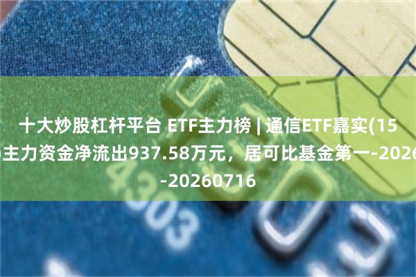 十大炒股杠杆平台 ETF主力榜 | 通信ETF嘉实(159695)主力资金净流出937.58万元,居可比基金第一-20260716