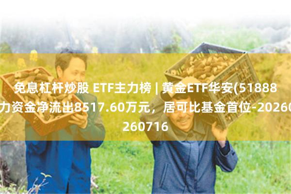 免息杠杆炒股 ETF主力榜 | 黄金ETF华安(518880)主力资金净流出8517.60万元，居可比基金首位-20260716