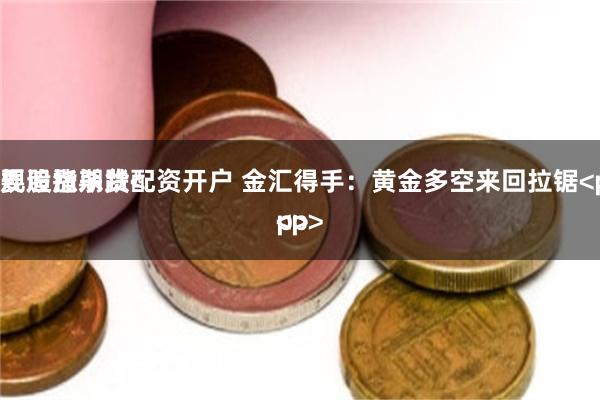 正规股指期货配资开户 金汇得手:黄金多空来回拉锯<p>
不要追涨杀跌<p>
<p>