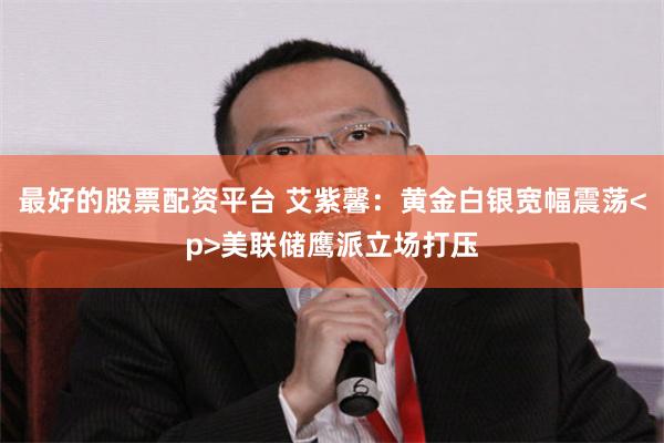 最好的股票配资平台 艾紫馨:黄金白银宽幅震荡<p>美联储鹰派立场打压