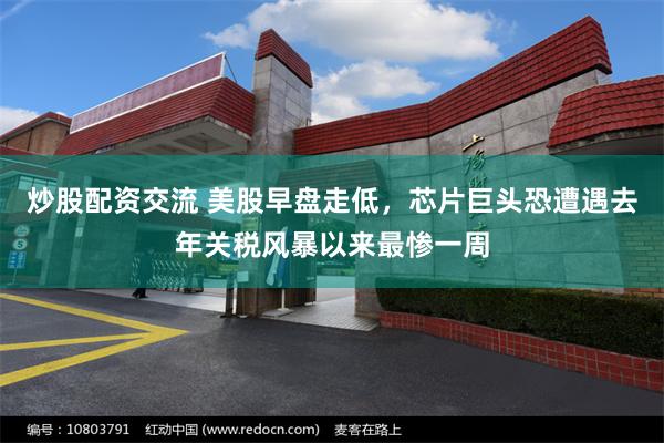 炒股配资交流 美股早盘走低,芯片巨头恐遭遇去年关税风暴以来最惨一周