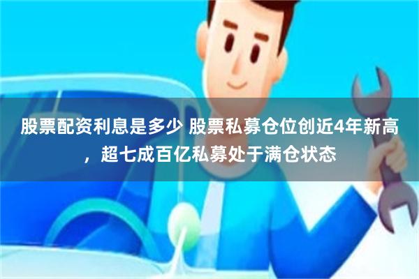 股票配资利息是多少 股票私募仓位创近4年新高，超七成百亿私募处于满仓状态