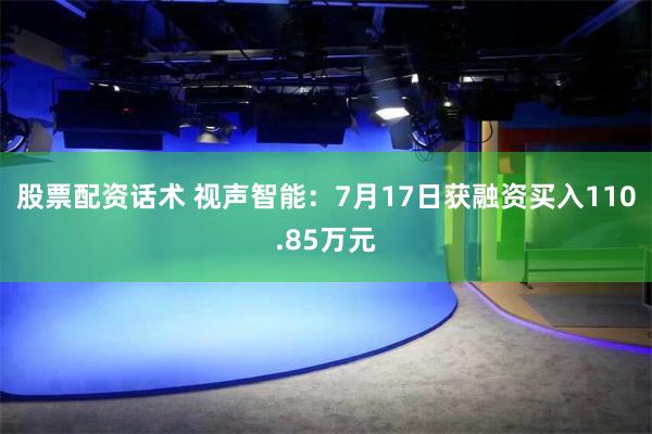 股票配资话术 视声智能:7月17日获融资买入110.85万元
