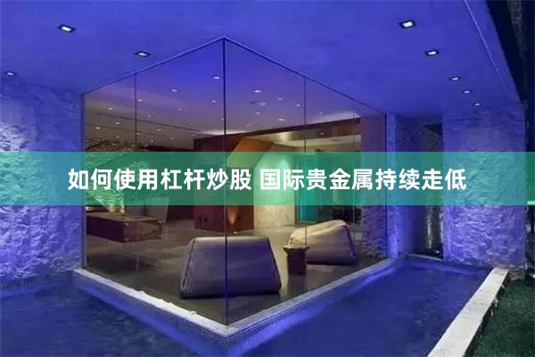 如何使用杠杆炒股 国际贵金属持续走低