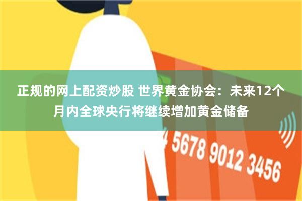 正规的网上配资炒股 世界黄金协会：未来12个月内全球央行将继续增加黄金储备