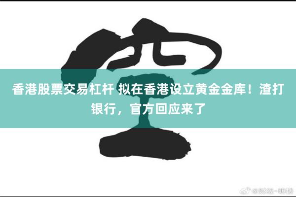 香港股票交易杠杆 拟在香港设立黄金金库！渣打银行，官方回应来了