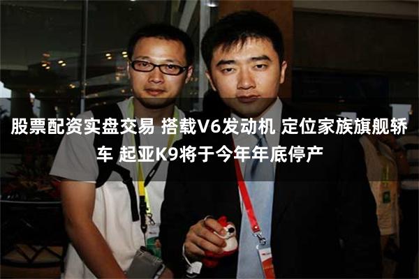 股票配资实盘交易 搭载V6发动机 定位家族旗舰轿车 起亚K9将于今年年底停产