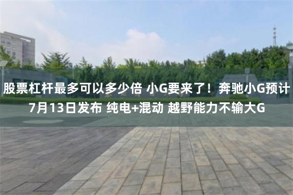 股票杠杆最多可以多少倍 小G要来了!奔驰小G预计7月13日发布 纯电+混动 越野能力不输大G