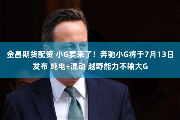 金昌期货配资 小G要来了!奔驰小G将于7月13日发布 纯电+混动 越野能力不输大G