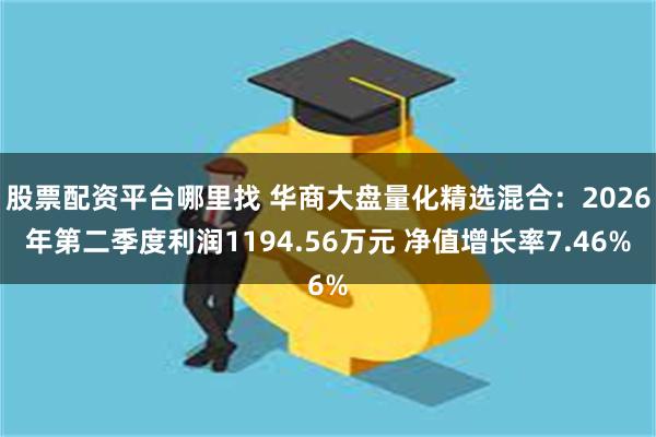 股票配资平台哪里找 华商大盘量化精选混合:2026年第二季度利润1194.56万元 净值增长率7.46%