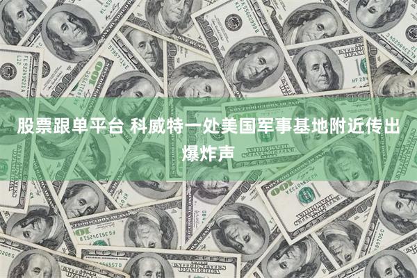 股票跟单平台 科威特一处美国军事基地附近传出爆炸声