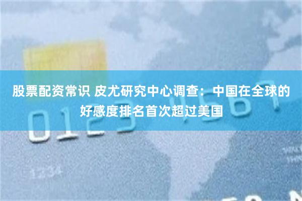 股票配资常识 皮尤研究中心调查：中国在全球的好感度排名首次超过美国