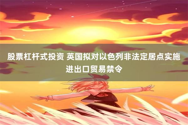 股票杠杆式投资 英国拟对以色列非法定居点实施进出口贸易禁令