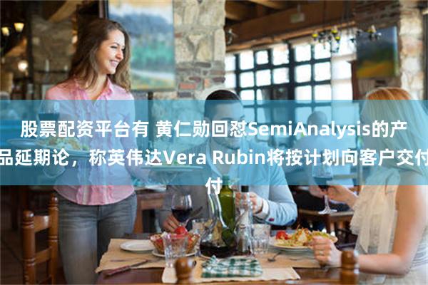 股票配资平台有 黄仁勋回怼SemiAnalysis的产品延期论，称英伟达Vera Rubin将按计划向客户交付