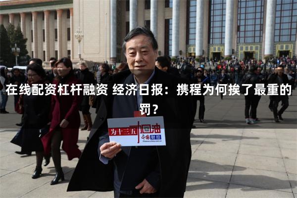 在线配资杠杆融资 经济日报:携程为何挨了最重的罚?
