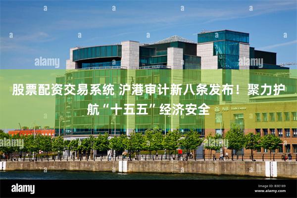 股票配资交易系统 沪港审计新八条发布！聚力护航“十五五”经济安全