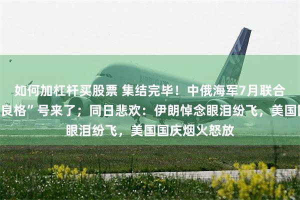 如何加杠杆买股票 集结完毕！中俄海军7月联合演习，俄“瓦良格”号来了；同日悲欢：伊朗悼念眼泪纷飞，美国国庆烟火怒放