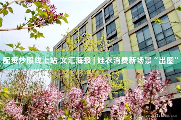 配资炒股线上站 文汇海报 | 娃衣消费新场景“出圈”