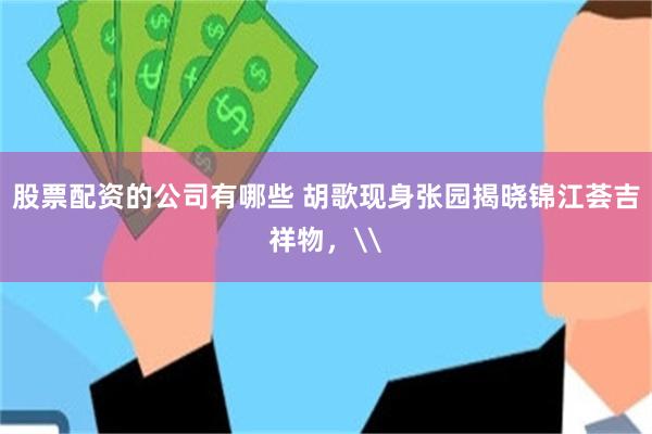 股票配资的公司有哪些 胡歌现身张园揭晓锦江荟吉祥物，\