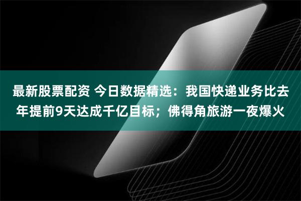 最新股票配资 今日数据精选：我国快递业务比去年提前9天达成千亿目标；佛得角旅游一夜爆火