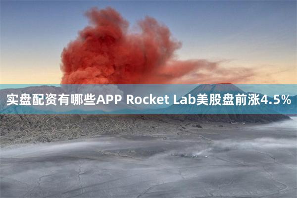 实盘配资有哪些APP Rocket Lab美股盘前涨4.5%