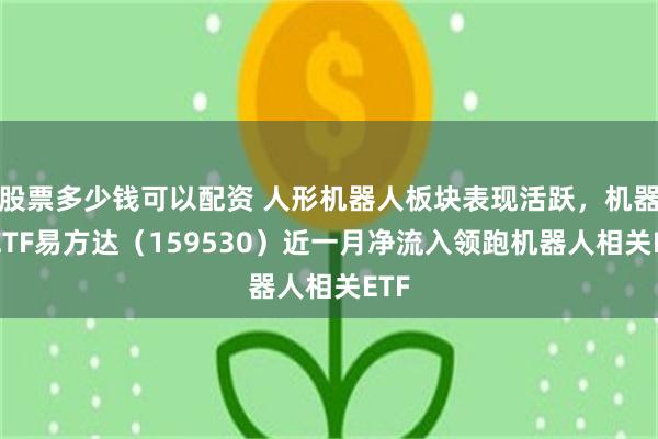 股票多少钱可以配资 人形机器人板块表现活跃，机器人ETF易方达（159530）近一月净流入领跑机器人相关ETF